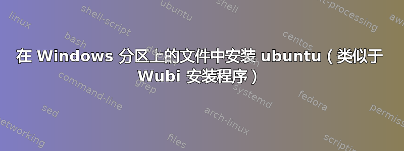 在 Windows 分区上的文件中安装 ubuntu（类似于 Wubi 安装程序）