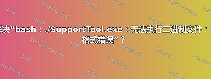 如何解决“bash：./SupportTool.exe：无法执行二进制文件：Exec 格式错误”？