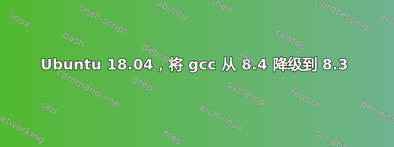 Ubuntu 18.04，将 gcc 从 8.4 降级到 8.3