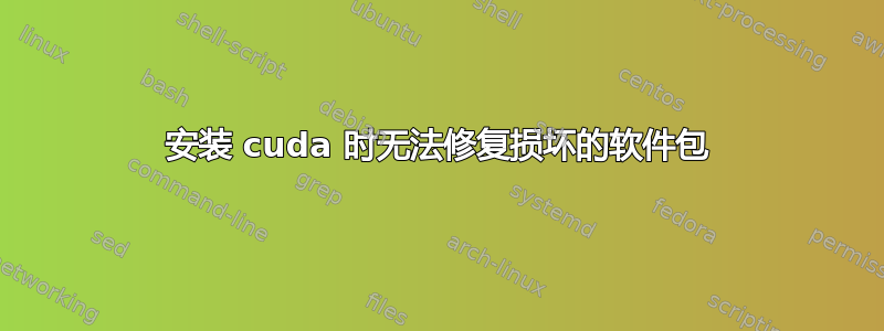 安装 cuda 时无法修复损坏的软件包