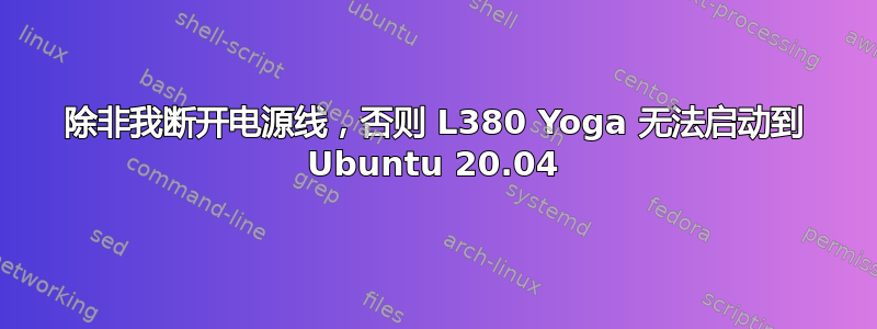 除非我断开电源线，否则 L380 Yoga 无法启动到 Ubuntu 20.04