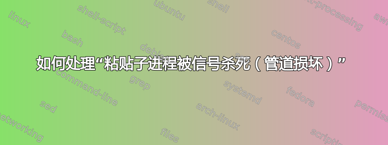 如何处理“粘贴子进程被信号杀死（管道损坏）”