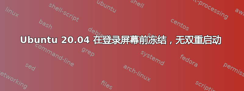 Ubuntu 20.04 在登录屏幕前冻结，无双重启动