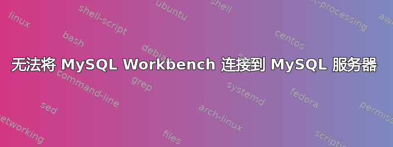 无法将 MySQL Workbench 连接到 MySQL 服务器