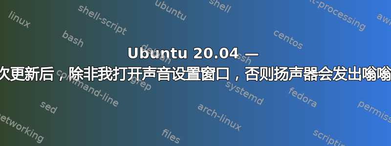 Ubuntu 20.04 — 上次更新后，除非我打开声音设置窗口，否则扬声器会发出嗡嗡声