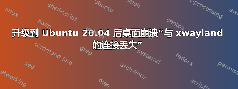 升级到 Ubuntu 20.04 后桌面崩溃“与 xwayland 的连接丢失”