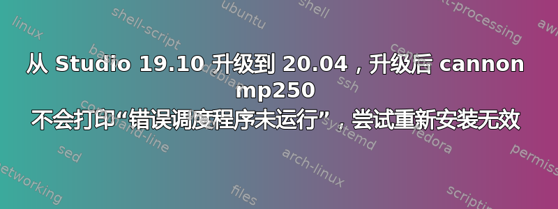 从 Studio 19.10 升级到 20.04，升级后 cannon mp250 不会打印“错误调度程序未运行”，尝试重新安装无效