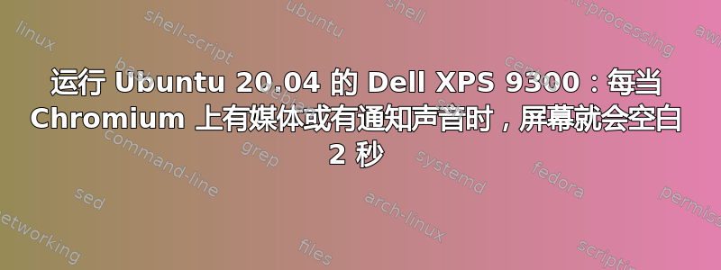 运行 Ubuntu 20.04 的 Dell XPS 9300：每当 Chromium 上有媒体或有通知声音时，屏幕就会空白 2 秒