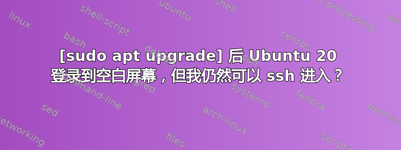 [sudo apt upgrade] 后 Ubuntu 20 登录到空白屏幕，但我仍然可以 ssh 进入？