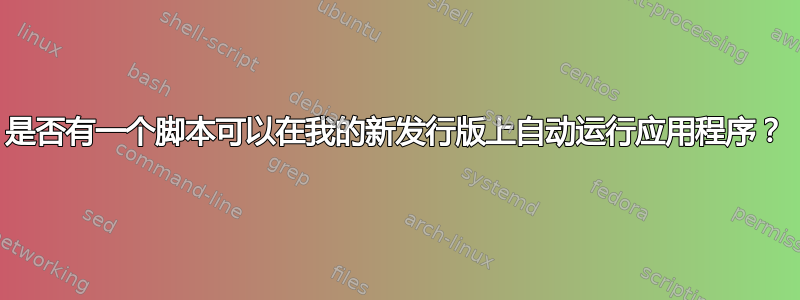 是否有一个脚本可以在我的新发行版上自动运行应用程序？