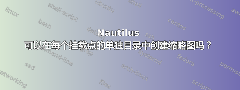 Nautilus 可以在每个挂载点的单独目录中创建缩略图吗？