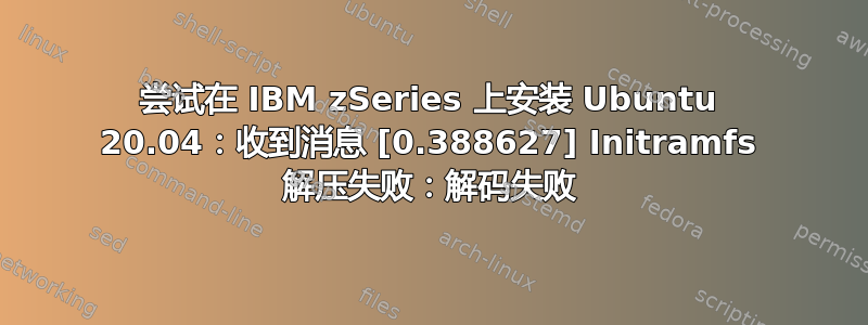 尝试在 IBM zSeries 上安装 Ubuntu 20.04：收到消息 [0.388627] Initramfs 解压失败：解码失败