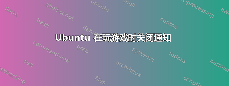 Ubuntu 在玩游戏时关闭通知