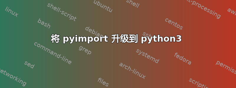 将 pyimport 升级到 python3