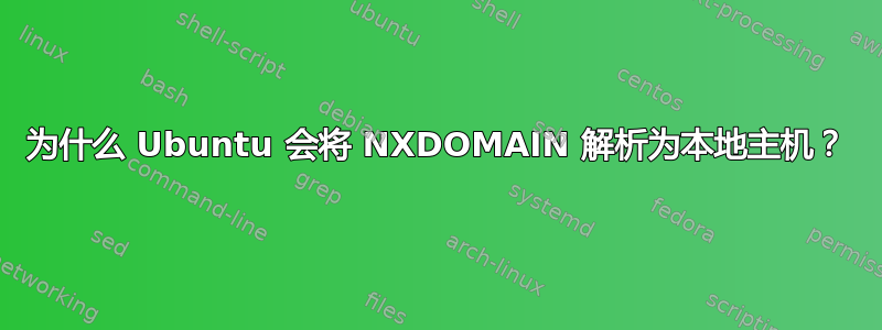 为什么 Ubuntu 会将 NXDOMAIN 解析为本地主机？