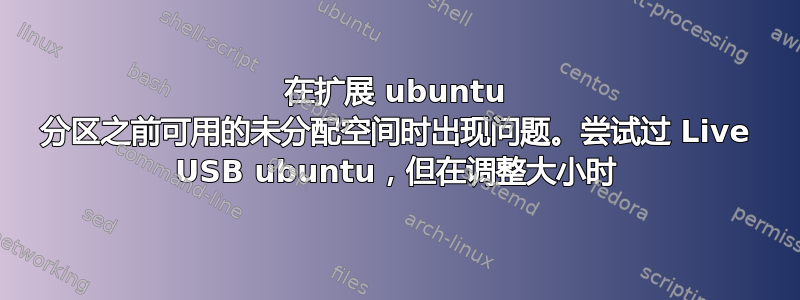 在扩展 ubuntu 分区之前可用的未分配空间时出现问题。尝试过 Live USB ubuntu，但在调整大小时