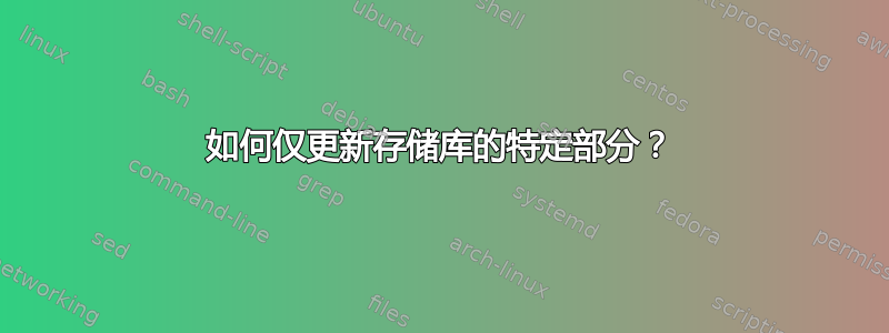 如何仅更新存储库的特定部分？