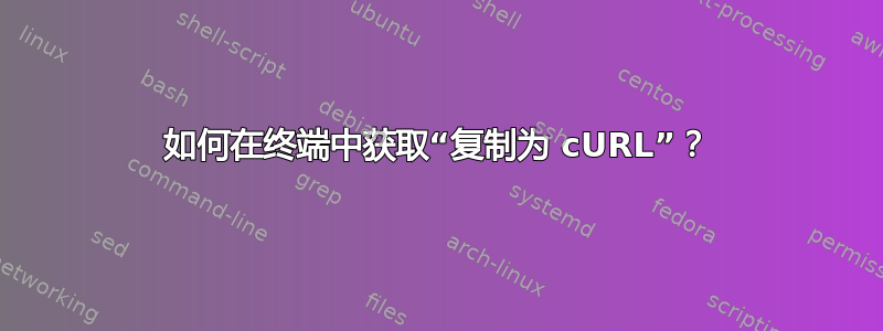 如何在终端中获取“复制为 cURL”？