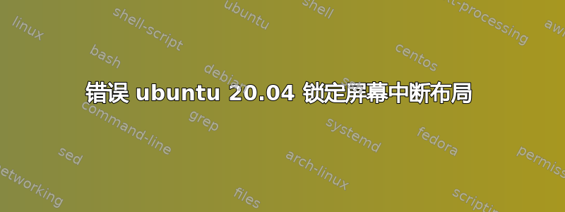 错误 ubuntu 20.04 锁定屏幕中断布局