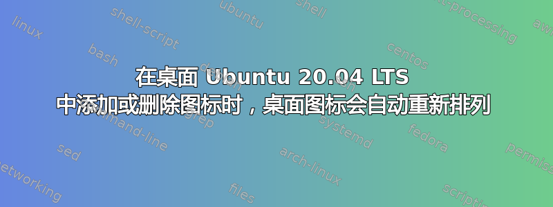 在桌面 Ubuntu 20.04 LTS 中添加或删除图标时，桌面图标会自动重新排列