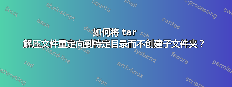 如何将 tar 解压文件重定向到特定目录而不创建子文件夹？