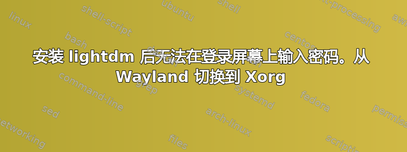 安装 lightdm 后无法在登录屏幕上输入密码。从 Wayland 切换到 Xorg