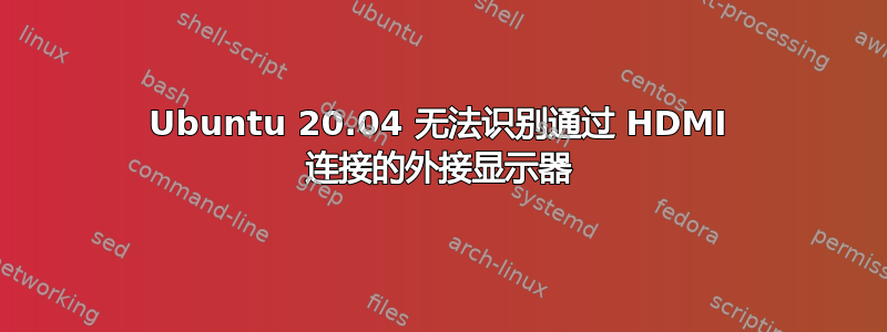 Ubuntu 20.04 无法识别通过 HDMI 连接的外接显示器