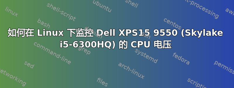 如何在 Linux 下监控 Dell XPS15 9550 (Skylake i5-6300HQ) 的 CPU 电压