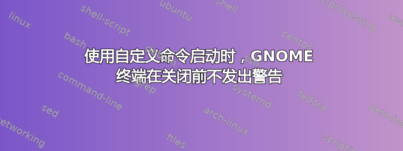 使用自定义命令启动时，GNOME 终端在关闭前不发出警告