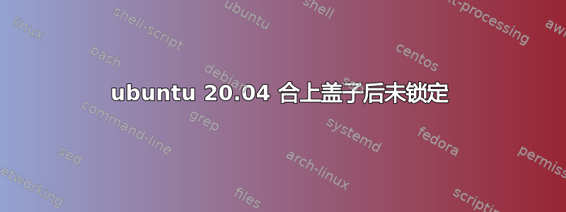 ubuntu 20.04 合上盖子后未锁定