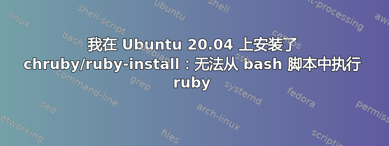 我在 Ubuntu 20.04 上安装了 chruby/ruby-install：无法从 bash 脚本中执行 ruby