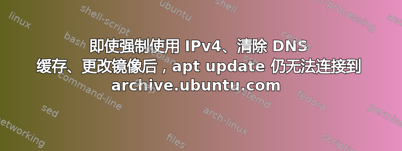 即使强制使用 IPv4、清除 DNS 缓存、更改镜像后，apt update 仍无法连接到 archive.ubuntu.com 