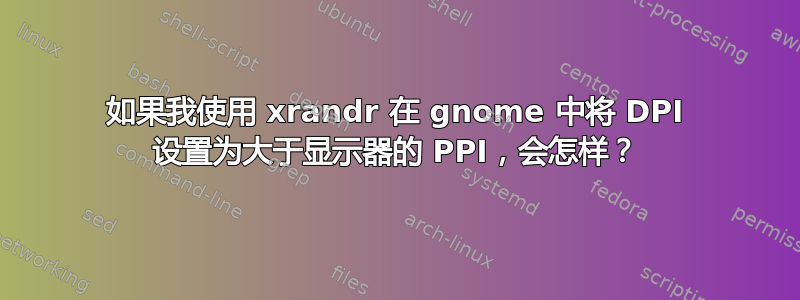 如果我使用 xrandr 在 gnome 中将 DPI 设置为大于显示器的 PPI，会怎样？