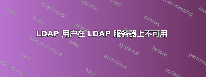 LDAP 用户在 LDAP 服务器上不可用