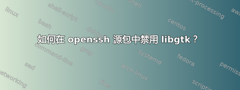 如何在 openssh 源包中禁用 libgtk？