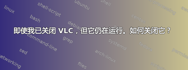 即使我已关闭 VLC，但它仍在运行。如何关闭它？