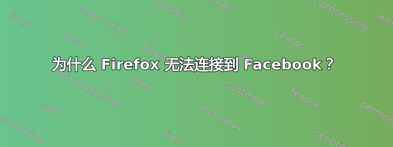 为什么 Firefox 无法连接到 Facebook？