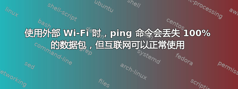 使用外部 Wi-Fi 时，ping 命令会丢失 100% 的数据包，但互联网可以正常使用