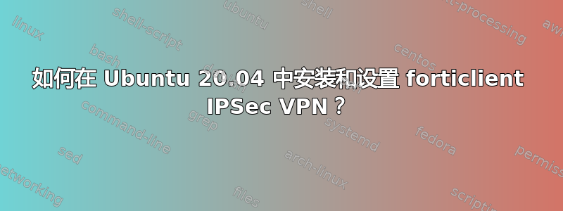 如何在 Ubuntu 20.04 中安装和设置 forticlient IPSec VPN？