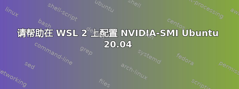 请帮助在 WSL 2 上配置 NVIDIA-SMI Ubuntu 20.04