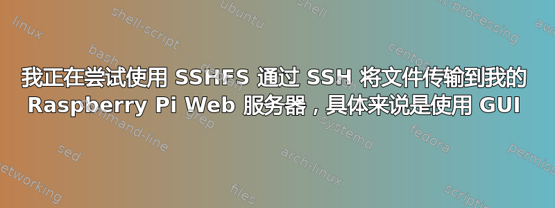 我正在尝试使用 SSHFS 通过 SSH 将文件传输到我的 Raspberry Pi Web 服务器，具体来说是使用 GUI