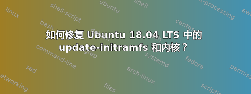 如何修复 Ubuntu 18.04 LTS 中的 update-initramfs 和内核？