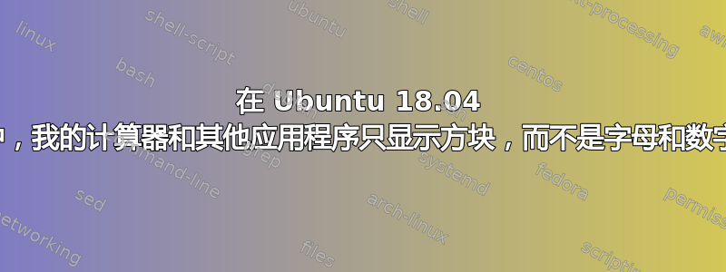 在 Ubuntu 18.04 中，我的计算器和其他应用程序只显示方块，而不是字母和数字