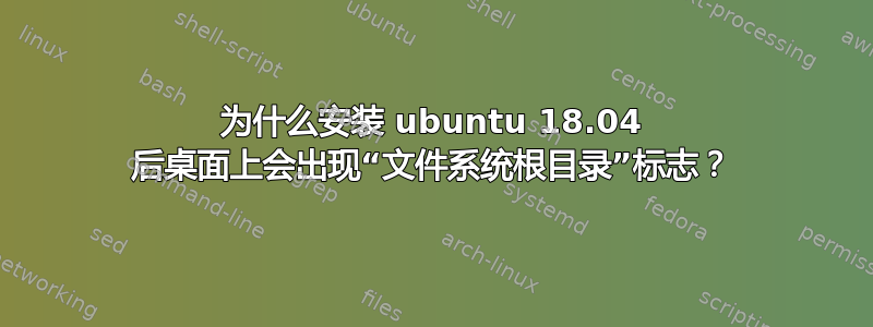 为什么安装 ubuntu 18.04 后桌面上会出现“文件系统根目录”标志？