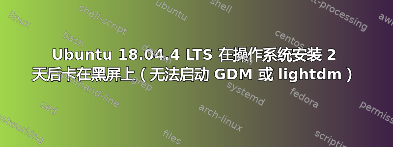 Ubuntu 18.04.4 LTS 在操作系统安装 2 天后卡在黑屏上（无法启动 GDM 或 lightdm）