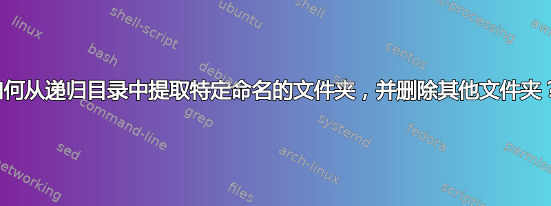 如何从递归目录中提取特定命名的文件夹，并删除其他文件夹？