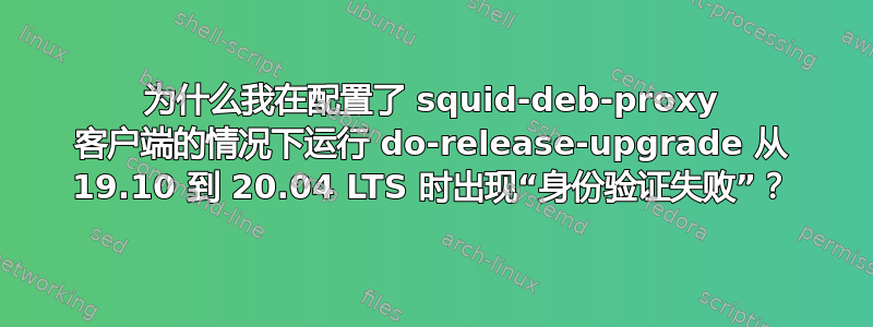 为什么我在配置了 squid-deb-proxy 客户端的情况下运行 do-release-upgrade 从 19.10 到 20.04 LTS 时出现“身份验证失败”？