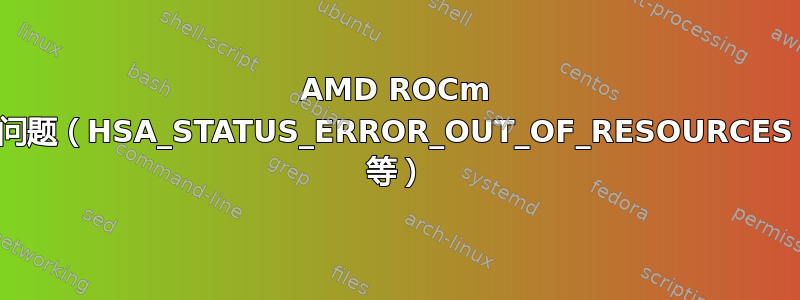 AMD ROCm 问题（HSA_STATUS_ERROR_OUT_OF_RESOURCES 等）