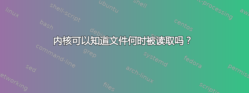 内核可以知道文件何时被读取吗？