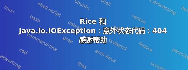 Rice 和 Java.io.IOException：意外状态代码：404 感谢帮助